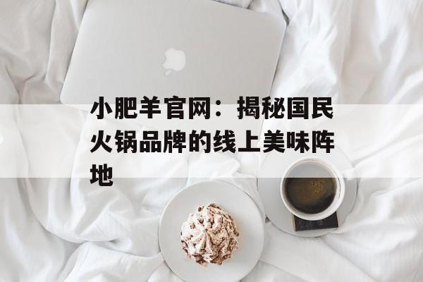 小肥羊官网：揭秘国民火锅品牌的线上美味阵地-第1张图片-
