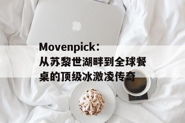 Movenpick：从苏黎世湖畔到全球餐桌的顶级冰激凌传奇-第1张图片-