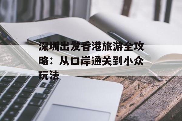 深圳出发香港旅游全攻略：从口岸通关到小众玩法-第1张图片-
