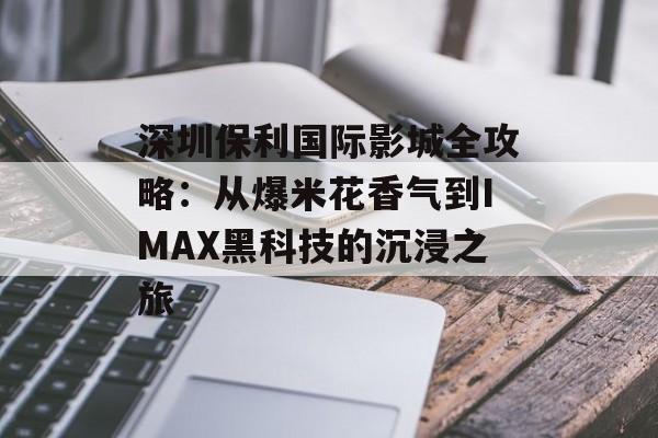 深圳保利国际影城全攻略：从爆米花香气到IMAX黑科技的沉浸之旅-第1张图片-