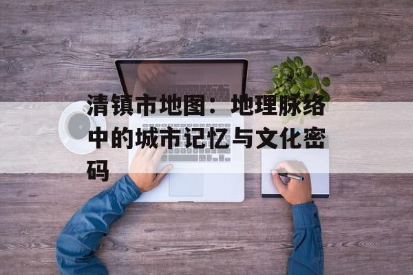 清镇市地图：地理脉络中的城市记忆与文化密码-第1张图片-