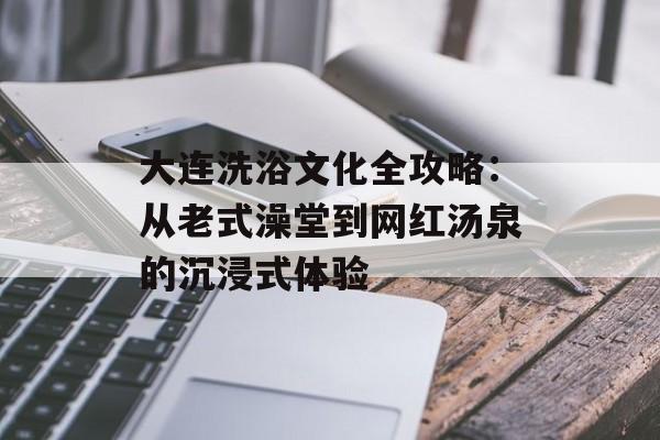 大连洗浴文化全攻略：从老式澡堂到网红汤泉的沉浸式体验-第1张图片-