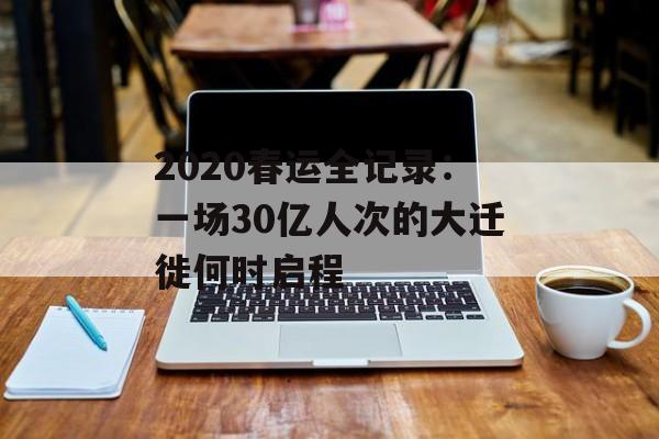 2020春运全记录：一场30亿人次的大迁徙何时启程-第1张图片-