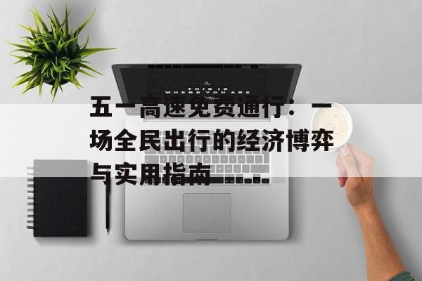 五一高速免费通行：一场全民出行的经济博弈与实用指南-第1张图片-