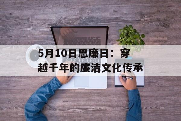 5月10日思廉日：穿越千年的廉洁文化传承-第1张图片-
