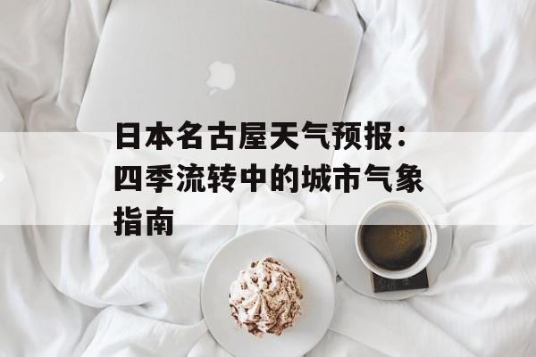 日本名古屋天气预报：四季流转中的城市气象指南-第1张图片-