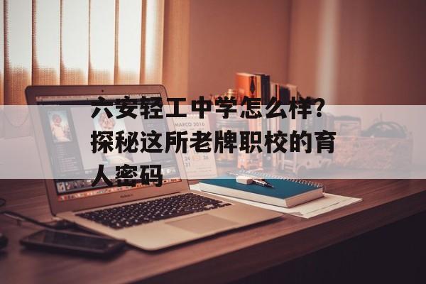 六安轻工中学怎么样？探秘这所老牌职校的育人密码-第1张图片-