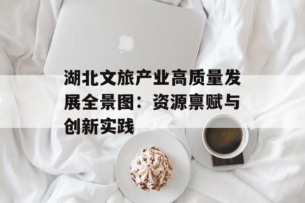 湖北文旅产业高质量发展全景图：资源禀赋与创新实践-第1张图片-