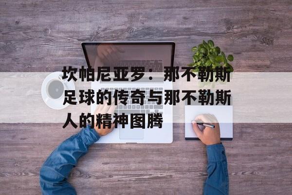 坎帕尼亚罗：那不勒斯足球的传奇与那不勒斯人的精神图腾-第1张图片-