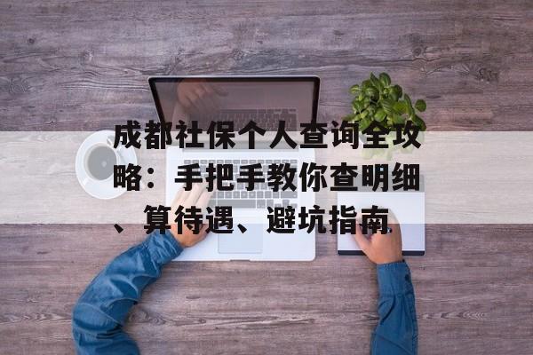 成都社保个人查询全攻略：手把手教你查明细、算待遇、避坑指南-第1张图片-