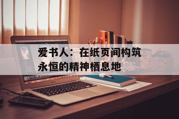 爱书人：在纸页间构筑永恒的精神栖息地-第1张图片-