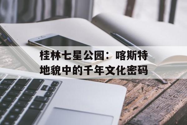 桂林七星公园：喀斯特地貌中的千年文化密码-第1张图片-