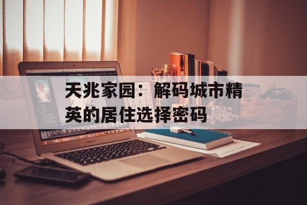 天兆家园：解码城市精英的居住选择密码-第1张图片-