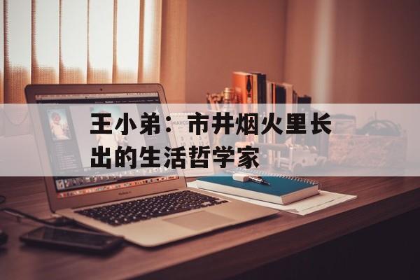 王小弟：市井烟火里长出的生活哲学家-第1张图片-