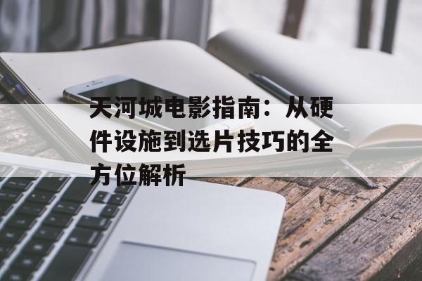 天河城电影指南：从硬件设施到选片技巧的全方位解析-第1张图片-