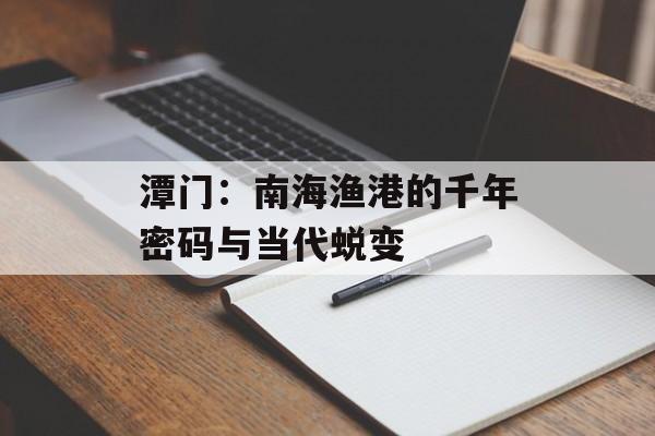 潭门：南海渔港的千年密码与当代蜕变-第1张图片-