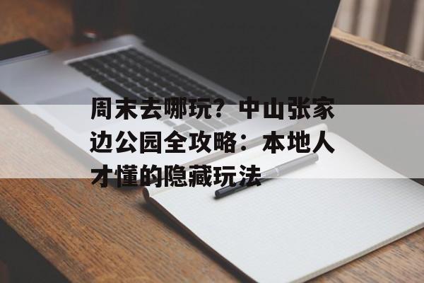 周末去哪玩？中山张家边公园全攻略：本地人才懂的隐藏玩法-第1张图片-