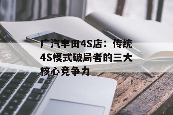 广汽丰田4S店:传统4S模式破局者的三大核心竞争力-第1张图片- 广汽丰田4S店:传统4S模式破局者的三大核心竞争力-第1张图片-