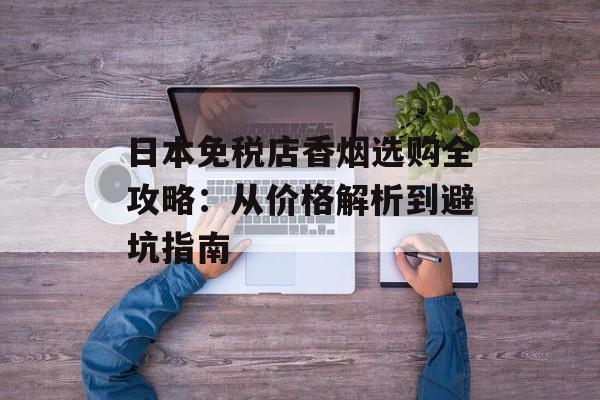 日本免税店香烟选购全攻略：从价格解析到避坑指南-第1张图片-
