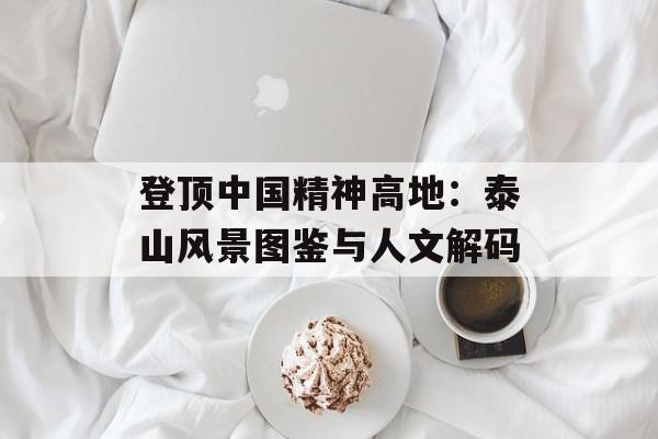 登顶中国精神高地：泰山风景图鉴与人文解码-第1张图片-