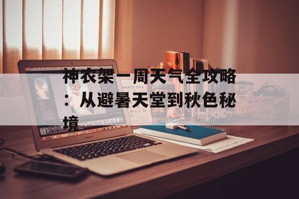 神农架一周天气全攻略：从避暑天堂到秋色秘境-第1张图片-
