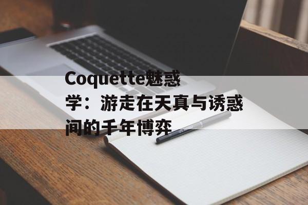 Coquette魅惑学：游走在天真与诱惑间的千年博弈-第1张图片-