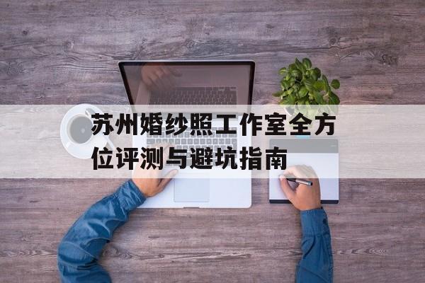 苏州婚纱照工作室全方位评测与避坑指南-第1张图片-