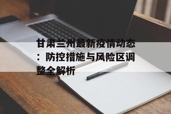 甘肃兰州最新疫情动态：防控措施与风险区调整全解析-第1张图片-