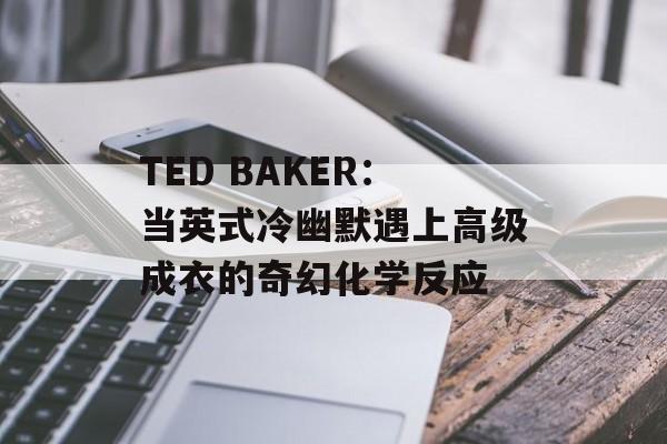 TED BAKER：当英式冷幽默遇上高级成衣的奇幻化学反应-第1张图片-
