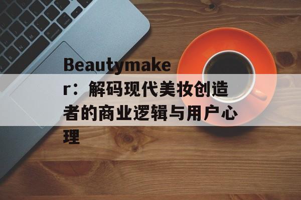 Beautymaker:解码现代美妆创造者的商业逻辑与用户心理-第1张图片- Beautymaker:解码现代美妆创造者的商业逻辑与用户心理-第1张图片-