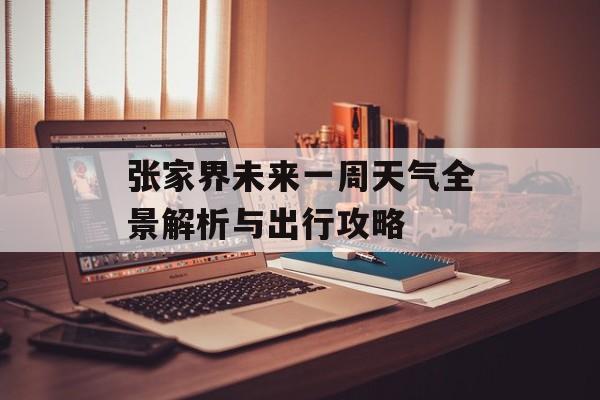 张家界未来一周天气全景解析与出行攻略-第1张图片-