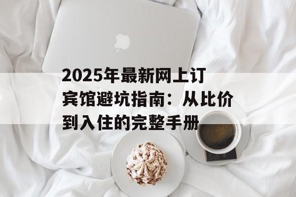 2025年最新网上订宾馆避坑指南：从比价到入住的完整手册-第1张图片-