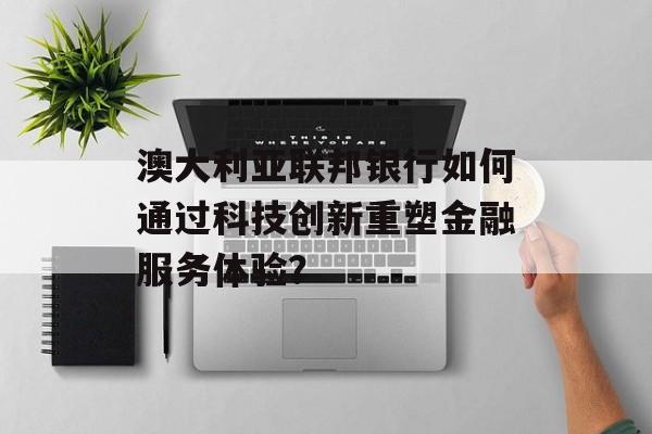澳大利亚联邦银行如何通过科技创新重塑金融服务体验？-第1张图片-