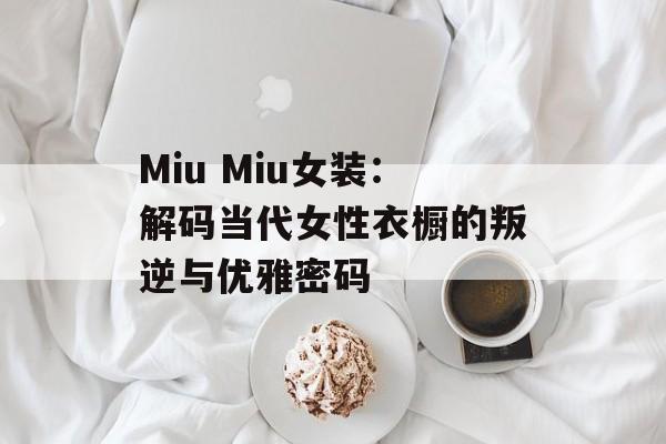 Miu Miu女装：解码当代女性衣橱的叛逆与优雅密码-第1张图片-