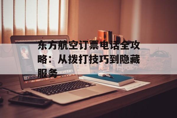 东方航空订票电话全攻略：从拨打技巧到隐藏服务-第1张图片-