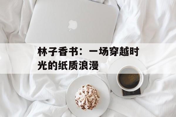 林子香书：一场穿越时光的纸质浪漫-第1张图片-