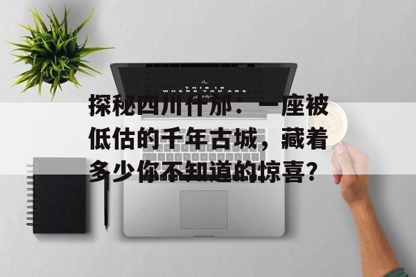 探秘四川什邡：一座被低估的千年古城，藏着多少你不知道的惊喜？-第1张图片-