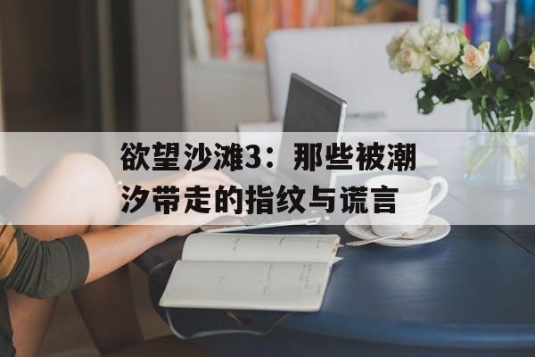 欲望沙滩3：那些被潮汐带走的指纹与谎言-第1张图片-