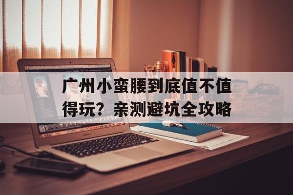 广州小蛮腰到底值不值得玩？亲测避坑全攻略-第1张图片-