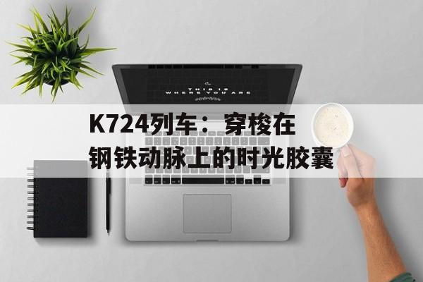 K724列车：穿梭在钢铁动脉上的时光胶囊-第1张图片-