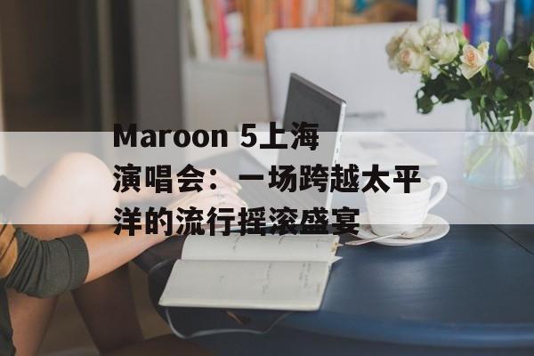 Maroon 5上海演唱会：一场跨越太平洋的流行摇滚盛宴-第1张图片-