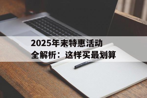 2025年末特惠活动全解析：这样买最划算-第1张图片-