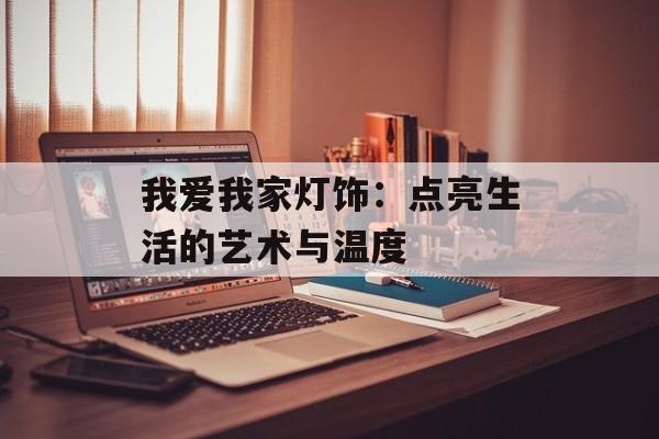 我爱我家灯饰：点亮生活的艺术与温度-第1张图片-