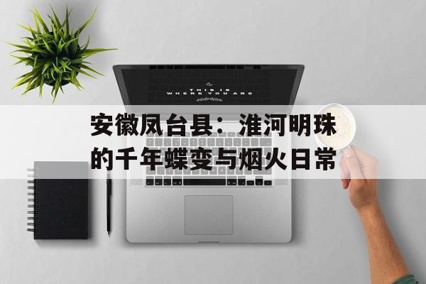 安徽凤台县：淮河明珠的千年蝶变与烟火日常-第1张图片-