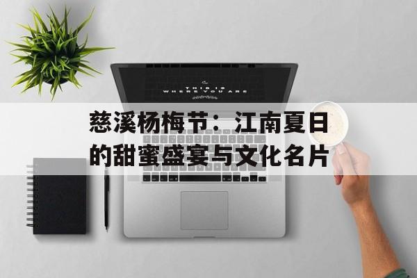 慈溪杨梅节：江南夏日的甜蜜盛宴与文化名片-第1张图片-