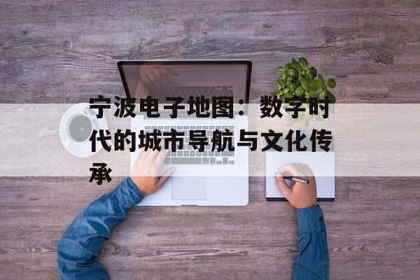 宁波电子地图:数字时代的城市导航与文化传承-第1张图片- 宁波电子地图:数字时代的城市导航与文化传承-第1张图片-