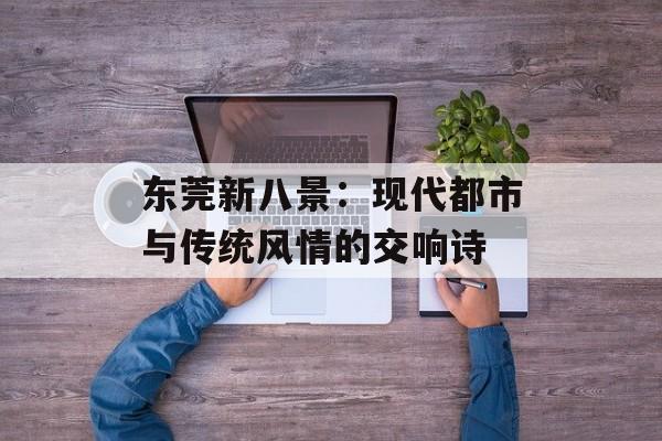 东莞新八景：现代都市与传统风情的交响诗-第1张图片-