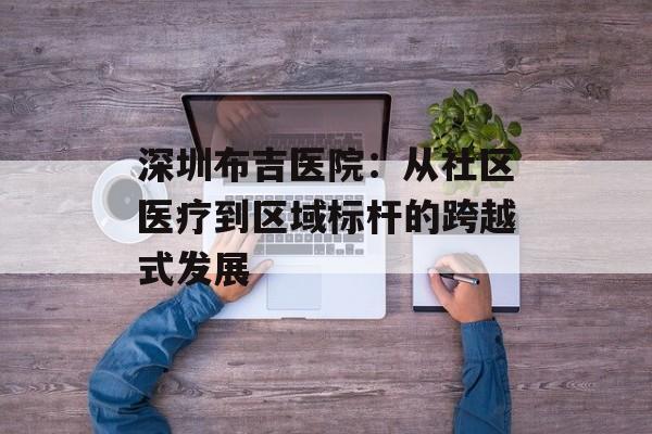 深圳布吉医院：从社区医疗到区域标杆的跨越式发展-第1张图片-
