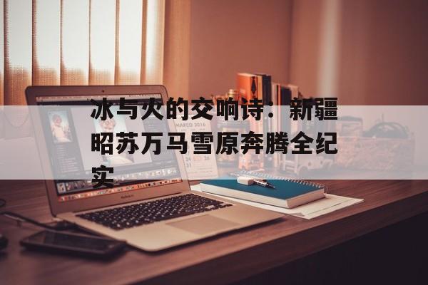 冰与火的交响诗：新疆昭苏万马雪原奔腾全纪实-第1张图片-
