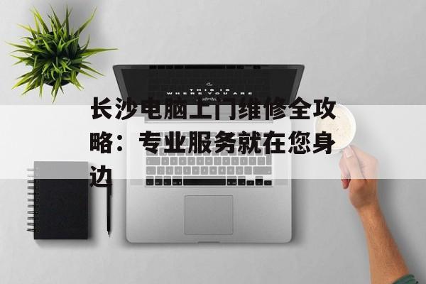 长沙电脑上门维修全攻略:专业服务就在您身边-第1张图片- 长沙电脑上门维修全攻略:专业服务就在您身边-第1张图片-